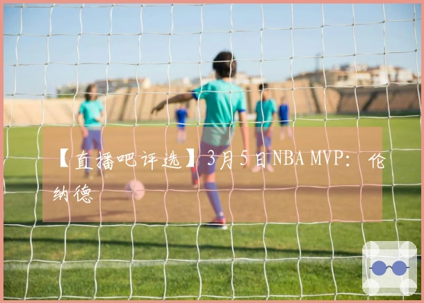 【直播吧评选】3月5日NBA MVP：伦纳德