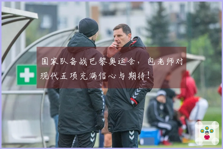 国家队备战巴黎奥运会，包老师对现代五项充满信心与期待！