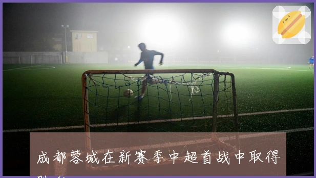 成都蓉城在新赛季中超首战中取得胜利
