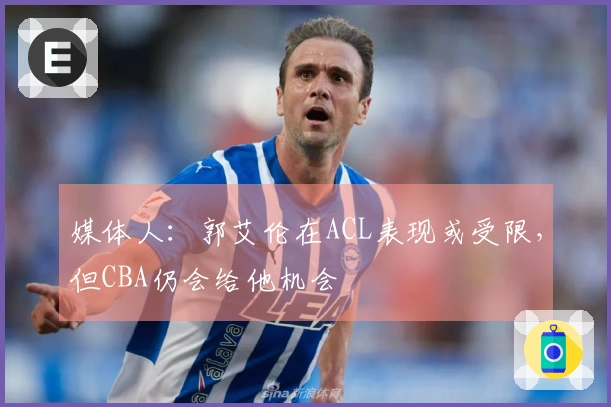 媒体人：郭艾伦在ACL表现或受限，但CBA仍会给他机会