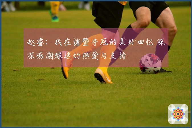 赵睿：我在诸暨夺冠的美好回忆 深深感谢球迷的热爱与支持