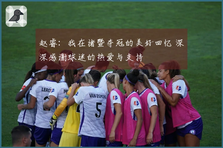 赵睿：我在诸暨夺冠的美好回忆 深深感谢球迷的热爱与支持