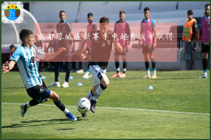 成都蓉城在新赛季中超首战中取得胜利