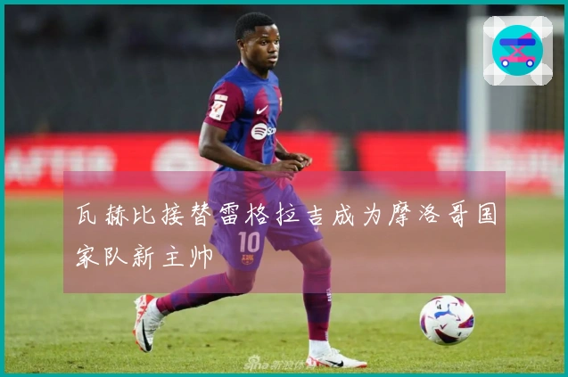 瓦赫比接替雷格拉吉成为摩洛哥国家队新主帅