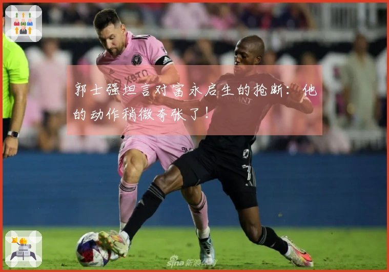 郭士强坦言对富永启生的抢断：他的动作稍微夸张了！