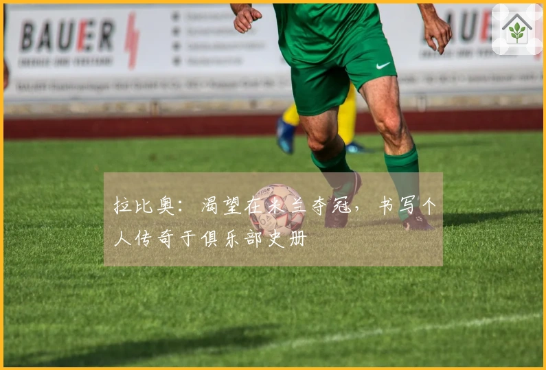 拉比奥：渴望在米兰夺冠，书写个人传奇于俱乐部史册