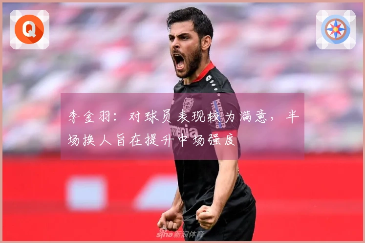 李金羽：对球员表现较为满意，半场换人旨在提升中场强度