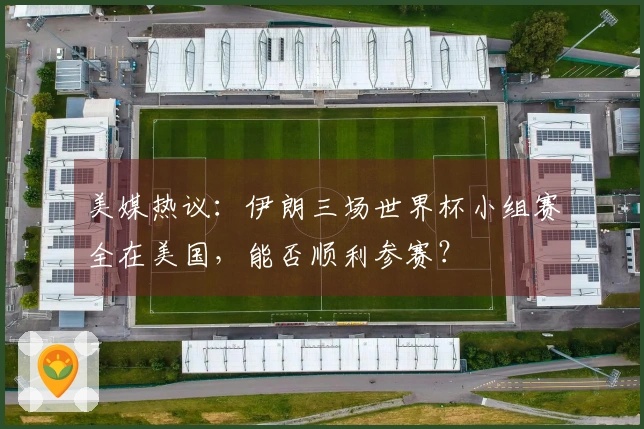 美媒热议：伊朗三场世界杯小组赛全在美国，能否顺利参赛？
