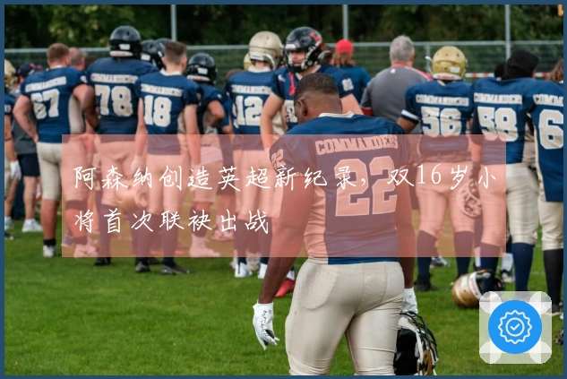 阿森纳创造英超新纪录，双16岁小将首次联袂出战