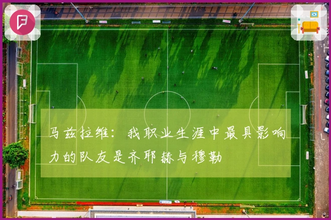 马兹拉维：我职业生涯中最具影响力的队友是齐耶赫与穆勒