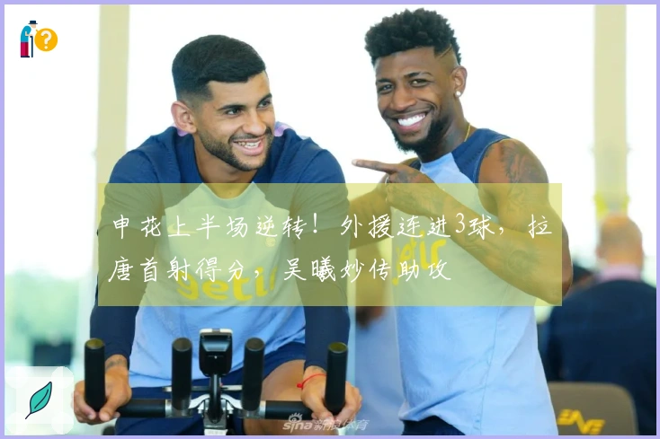 申花上半场逆转！外援连进3球，拉唐首射得分，吴曦妙传助攻