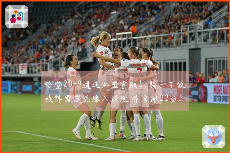 哈登20+9遭遇加盟首败！骑士不敌残阵雷霆无缘八连胜 乔贡献22分5断