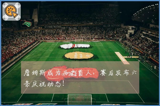 詹姆斯成为历史首人，赛后发布六条庆祝动态！