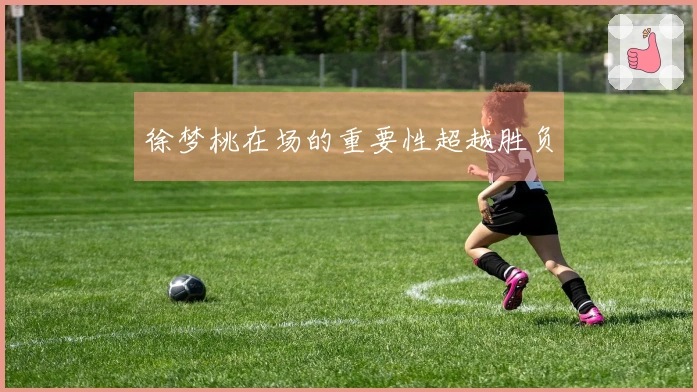 徐梦桃在场的重要性超越胜负