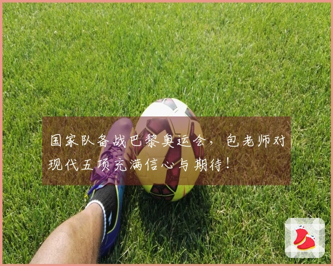 国家队备战巴黎奥运会，包老师对现代五项充满信心与期待！