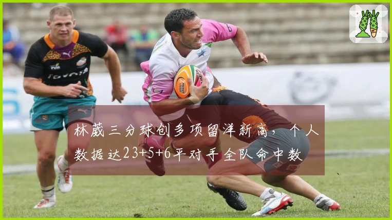 林葳三分球创多项留洋新高，个人数据达23+5+6平对手全队命中数