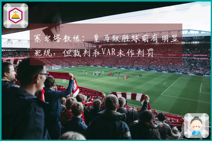塞尔塔教练：皇马致胜球前有明显犯规，但裁判和VAR未作判罚