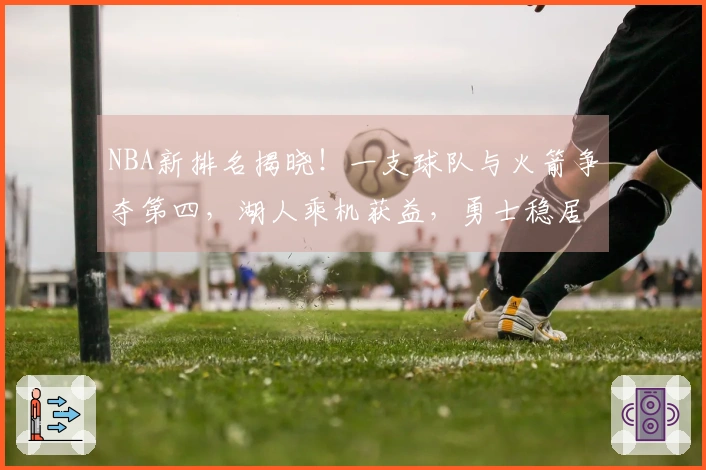 NBA新排名揭晓！一支球队与火箭争夺第四，湖人乘机获益，勇士稳居第八位