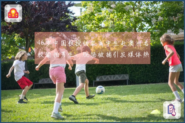 46岁中国教授伪装高中生赴澳洲名校偷拍男生，现场被捕引发媒体热议