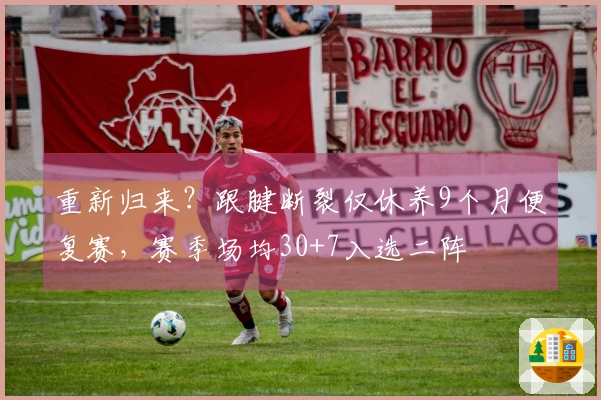 重新归来？跟腱断裂仅休养9个月便复赛，赛季场均30+7入选二阵